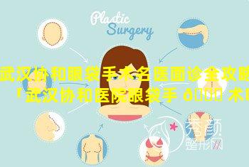 武汉协和眼袋手术名医面诊全攻略「武汉协和医院眼袋手 💐 术哪个医生好」